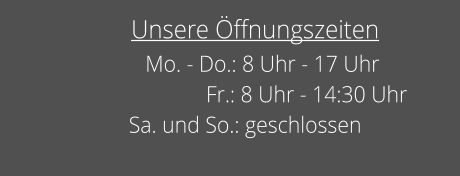 Unsere ffnungszeiten    Mo. - Do.: 8 Uhr - 17 Uhr               Fr.: 8 Uhr - 14:30 Uhr Sa. und So.: geschlossen